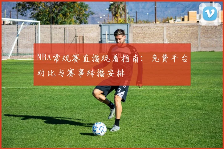 NBA常规赛直播观看指南：免费平台对比与赛事转播安排