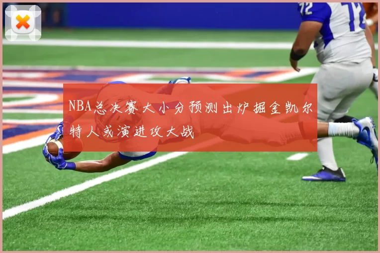 NBA总决赛大小分预测出炉掘金凯尔特人或演进攻大战