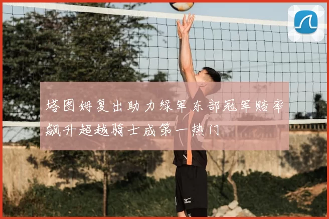 塔图姆复出助力绿军东部冠军赔率飙升超越骑士成第一热门