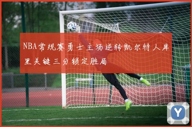 NBA常规赛勇士主场逆转凯尔特人库里关键三分锁定胜局