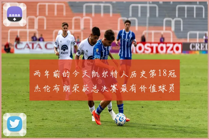 两年前的今天凯尔特人历史第18冠杰伦布朗荣获总决赛最有价值球员