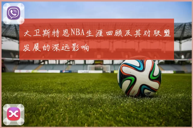 大卫斯特恩NBA生涯回顾及其对联盟发展的深远影响