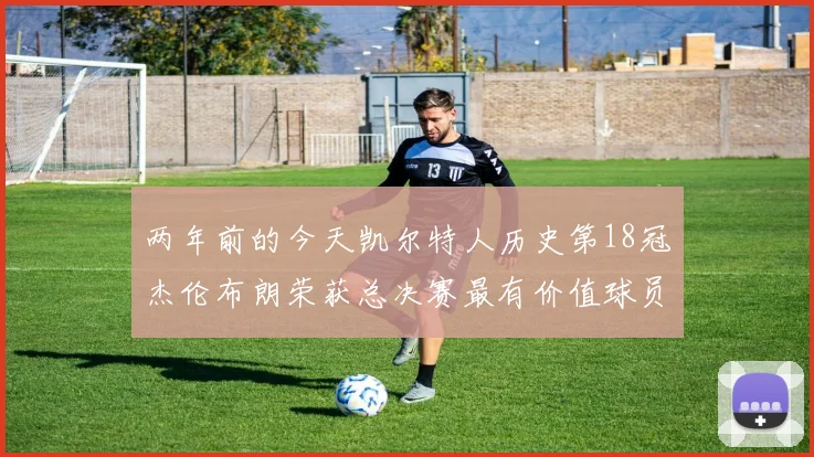 两年前的今天凯尔特人历史第18冠杰伦布朗荣获总决赛最有价值球员