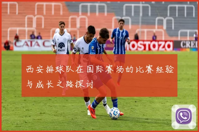西安排球队在国际赛场的比赛经验与成长之路探讨