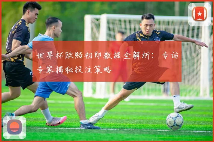 世界杯欧赔初即数据全解析：专访专家揭秘投注策略