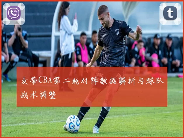 麦蒂CBA第二轮对阵数据解析与球队战术调整