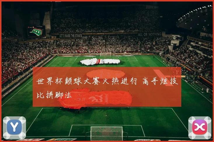 世界杯颠球大赛火热进行 高手炫技比拼脚法