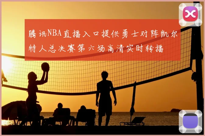腾讯NBA直播入口提供勇士对阵凯尔特人总决赛第六场高清实时转播