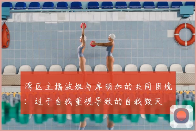 湾区主播波姐与库明加的共同困境：过于自我重视导致的自我毁灭