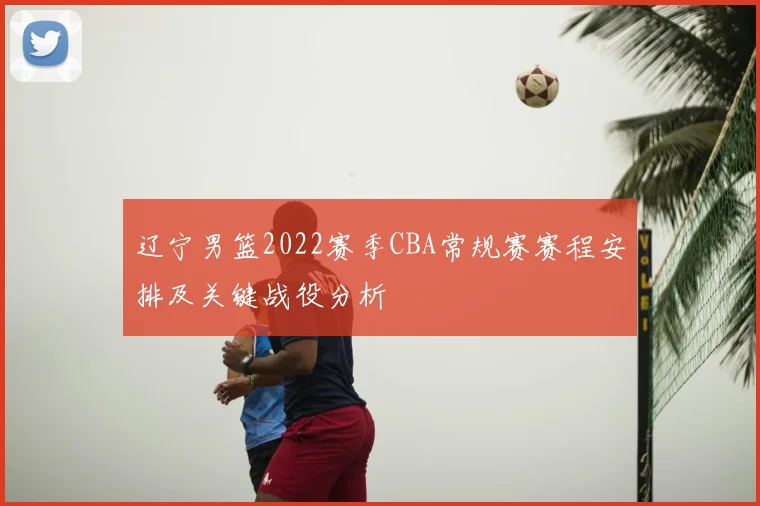 辽宁男篮2022赛季CBA常规赛赛程安排及关键战役分析