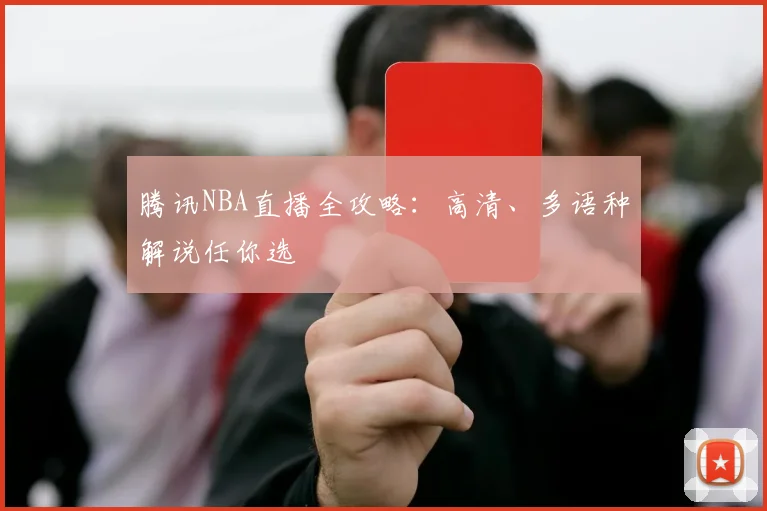 腾讯NBA直播全攻略：高清、多语种解说任你选