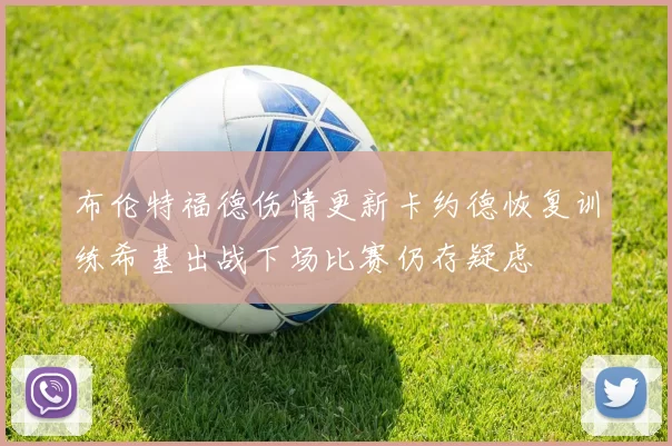 布伦特福德伤情更新卡约德恢复训练希基出战下场比赛仍存疑虑