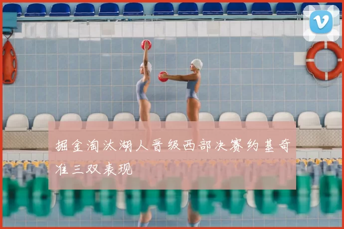 掘金淘汰湖人晋级西部决赛约基奇准三双表现