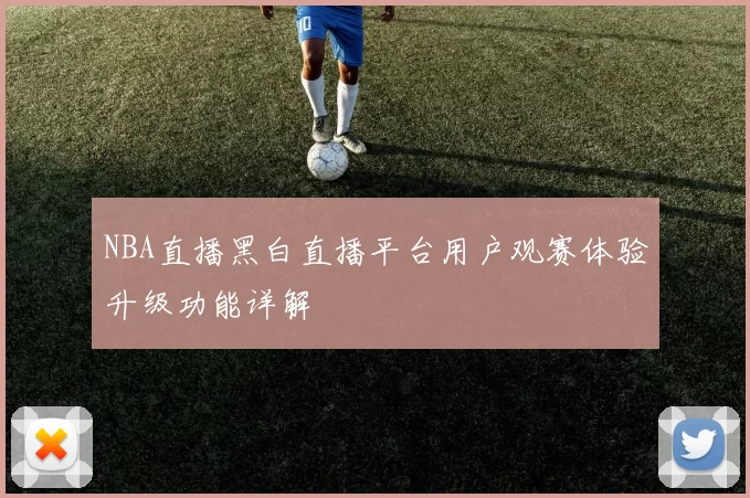 NBA直播黑白直播平台用户观赛体验升级功能详解