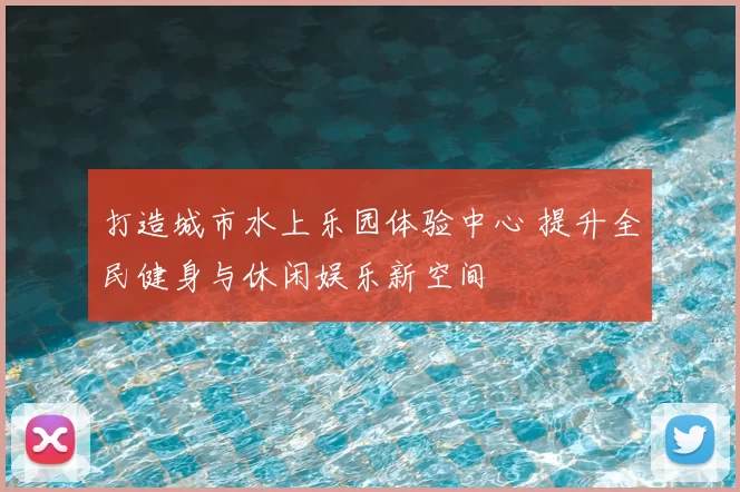 打造城市水上乐园体验中心 提升全民健身与休闲娱乐新空间