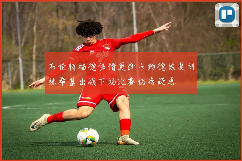 布伦特福德伤情更新卡约德恢复训练希基出战下场比赛仍存疑虑