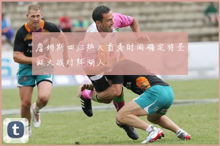 詹姆斯回归热火首秀时间确定将圣诞大战对阵湖人