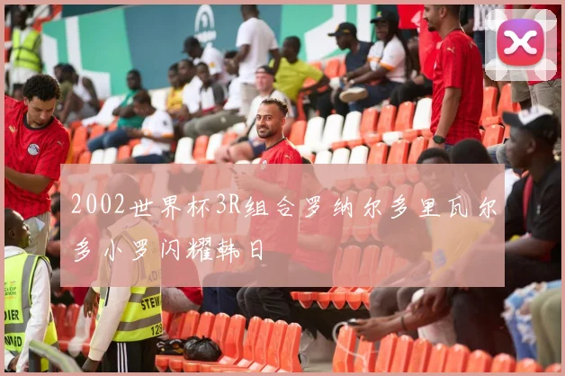 2002世界杯3R组合罗纳尔多里瓦尔多小罗闪耀韩日