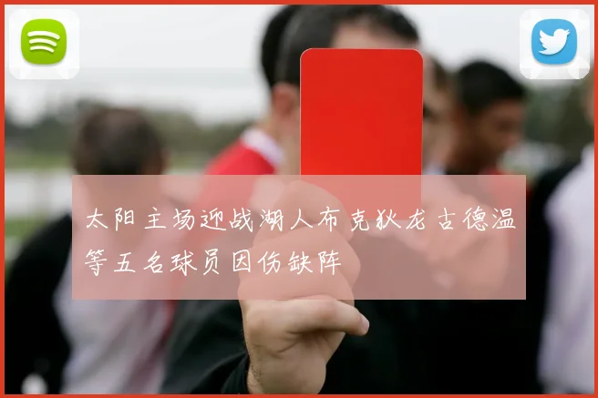 太阳主场迎战湖人布克狄龙古德温等五名球员因伤缺阵