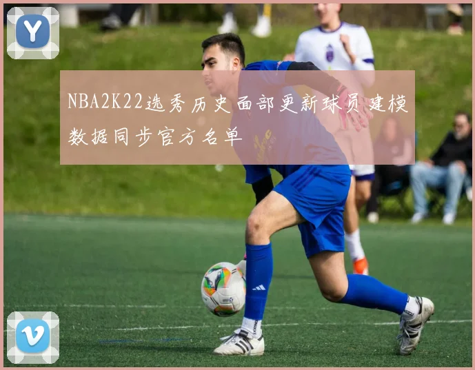 NBA2K22选秀历史面部更新球员建模数据同步官方名单