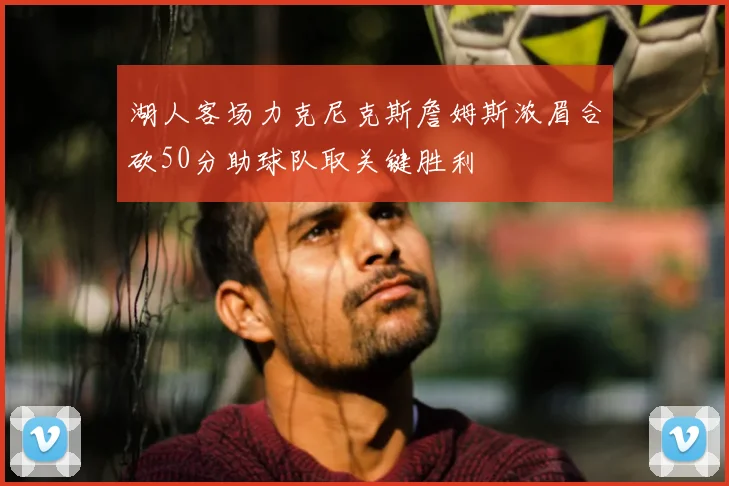 湖人客场力克尼克斯詹姆斯浓眉合砍50分助球队取关键胜利