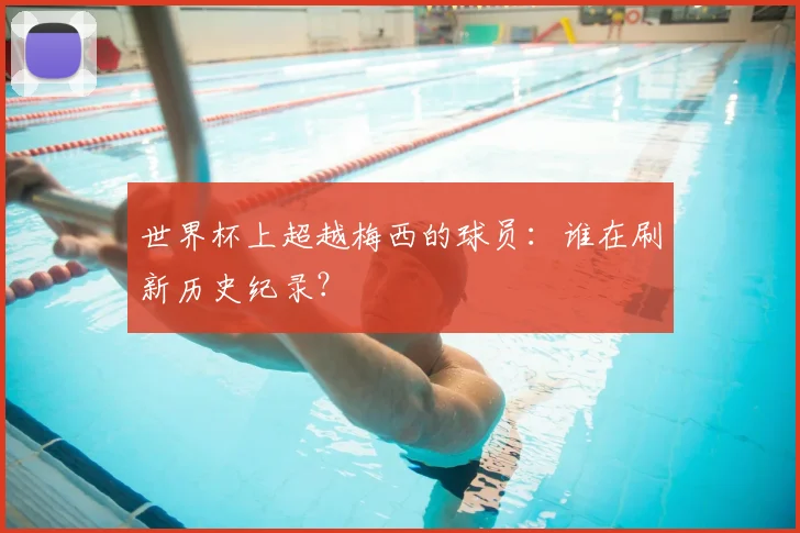 世界杯上超越梅西的球员:谁在刷新历史纪录?