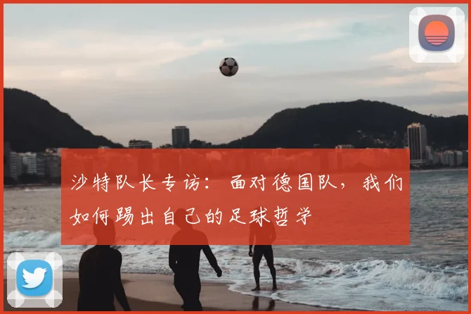 沙特队长专访：面对德国队，我们如何踢出自己的足球哲学