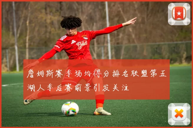 詹姆斯赛季场均得分排名联盟第五湖人季后赛前景引发关注