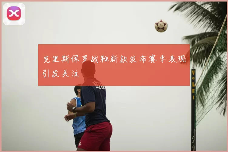 克里斯保罗战靴新款发布赛季表现引发关注
