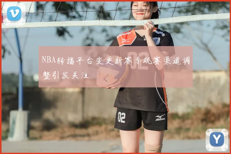 NBA转播平台变更新赛季观赛渠道调整引发关注