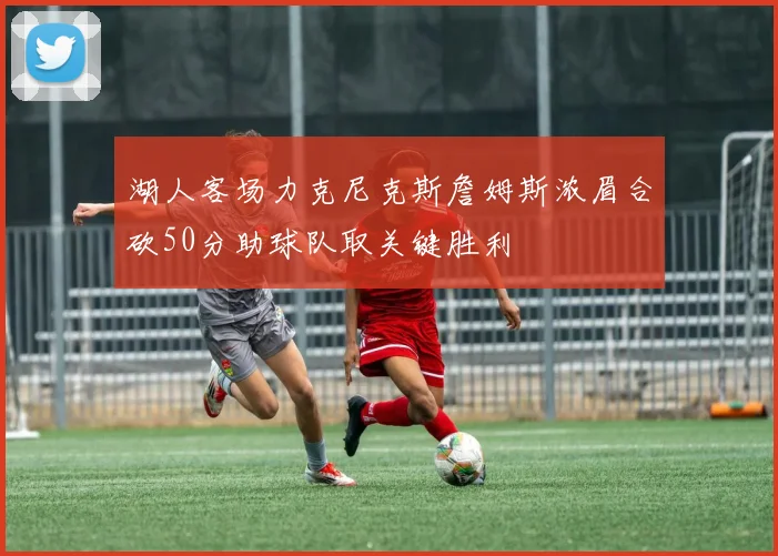 湖人客场力克尼克斯詹姆斯浓眉合砍50分助球队取关键胜利