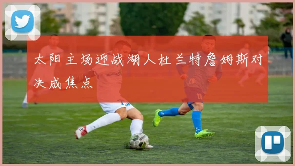 太阳主场迎战湖人杜兰特詹姆斯对决成焦点
