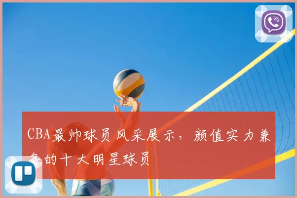 CBA最帅球员风采展示,颜值实力兼备的十大明星球员