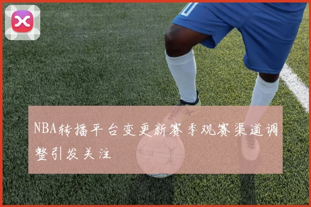 NBA转播平台变更新赛季观赛渠道调整引发关注