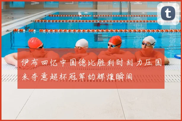 伊布回忆中国德比胜利时刻力压国米夺意超杯冠军的辉煌瞬间