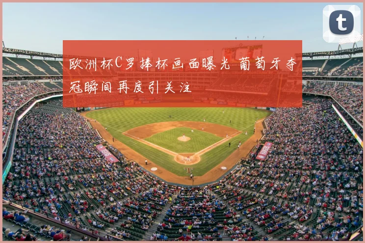 欧洲杯C罗捧杯画面曝光 葡萄牙夺冠瞬间再度引关注