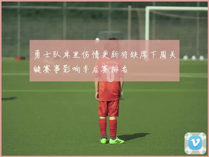 勇士队库里伤情更新将缺席下周关键赛事影响季后赛排名