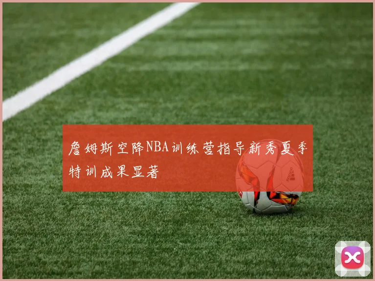 詹姆斯空降NBA训练营指导新秀夏季特训成果显著