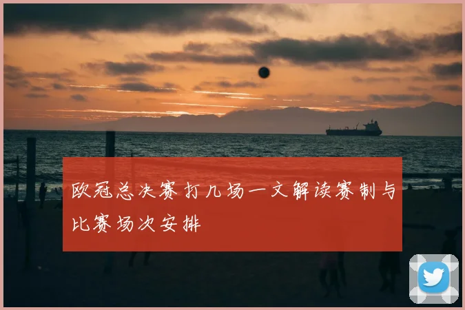 欧冠总决赛打几场一文解读赛制与比赛场次安排