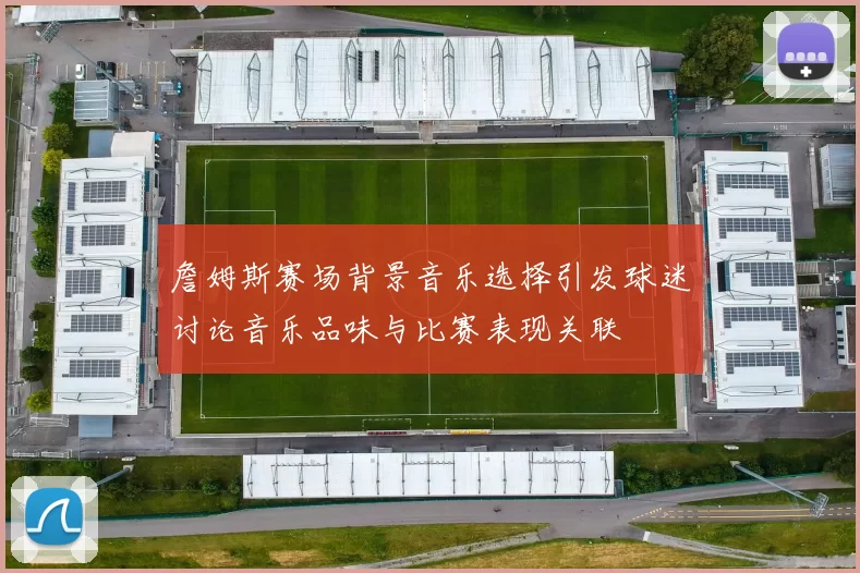 詹姆斯赛场背景音乐选择引发球迷讨论音乐品味与比赛表现关联