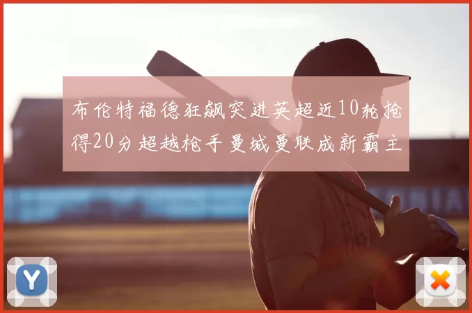 布伦特福德狂飙突进英超近10轮抢得20分超越枪手曼城曼联成新霸主