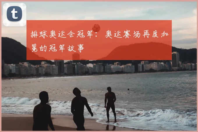 排球奥运会冠军：奥运赛场再度加冕的冠军故事