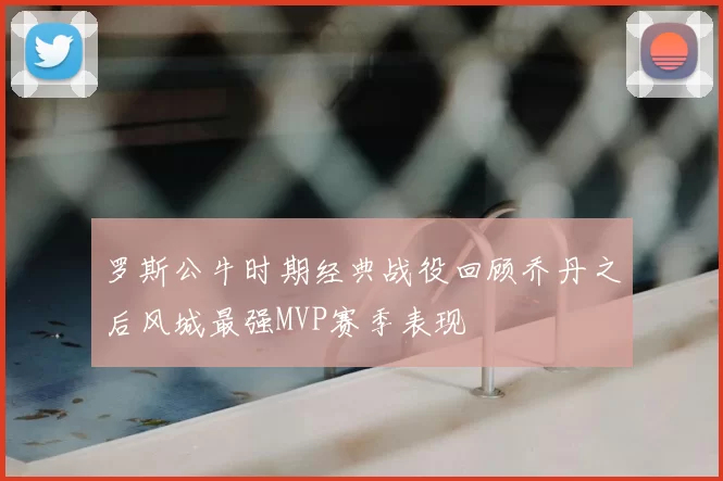 罗斯公牛时期经典战役回顾乔丹之后风城最强MVP赛季表现