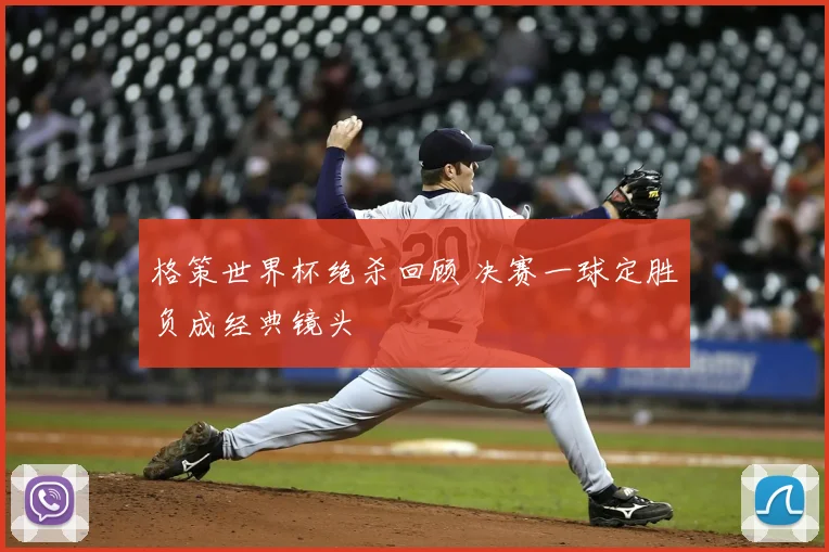 格策世界杯绝杀回顾 决赛一球定胜负成经典镜头