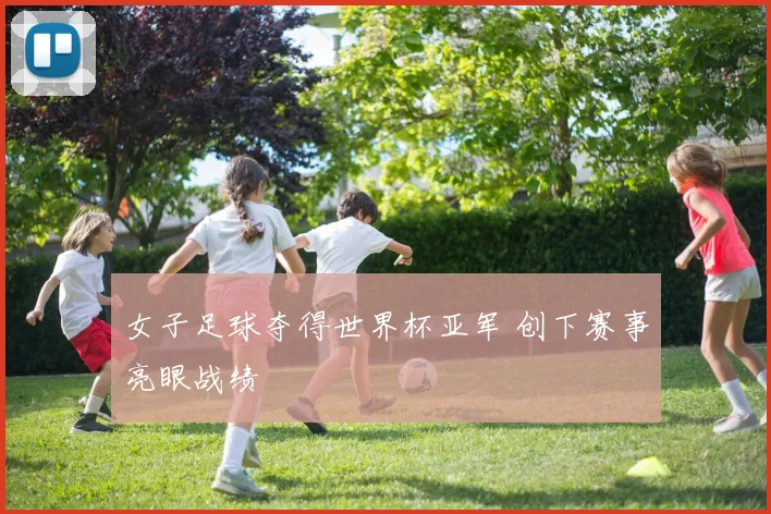 女子足球夺得世界杯亚军 创下赛事亮眼战绩