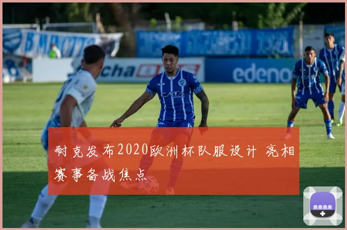 耐克发布2020欧洲杯队服设计 亮相赛事备战焦点