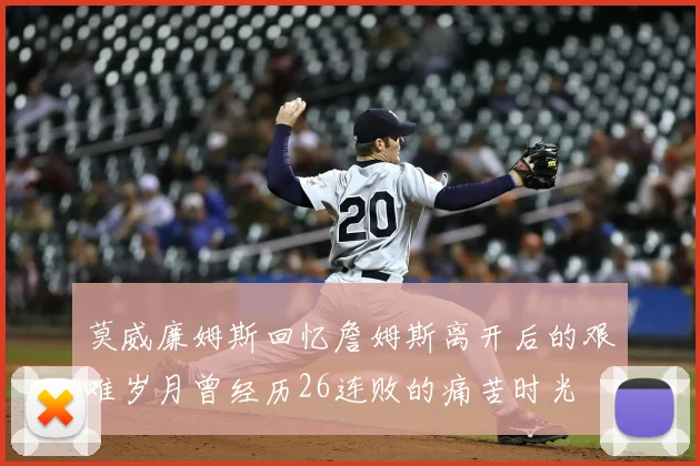 莫威廉姆斯回忆詹姆斯离开后的艰难岁月曾经历26连败的痛苦时光