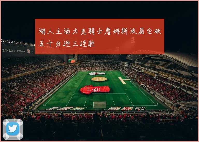 湖人主场力克骑士詹姆斯浓眉合砍五十分迎三连胜