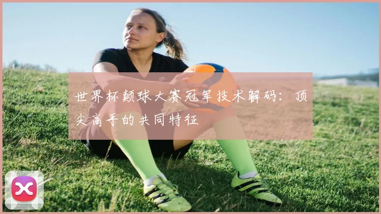 世界杯颠球大赛冠军技术解码:顶尖高手的共同特征