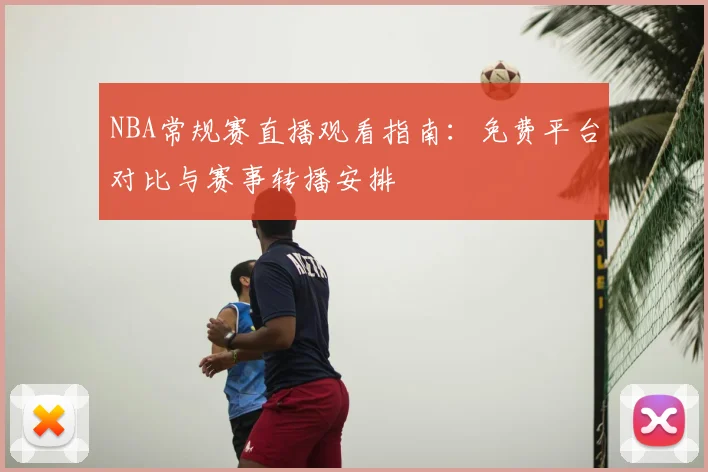 NBA常规赛直播观看指南:免费平台对比与赛事转播安排